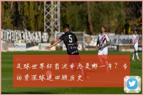 足球世界杯首次举办是哪一年？专访资深球迷回顾历史