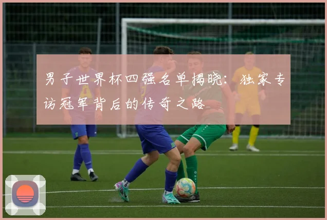 男子世界杯四强名单揭晓：独家专访冠军背后的传奇之路