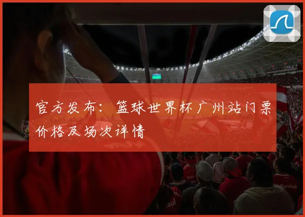 官方发布：篮球世界杯广州站门票价格及场次详情