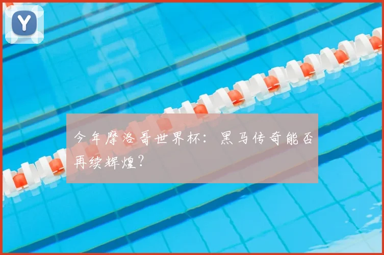 今年摩洛哥世界杯：黑马传奇能否再续辉煌？