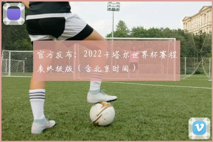 官方发布：2022卡塔尔世界杯赛程表终极版（含北京时间）
