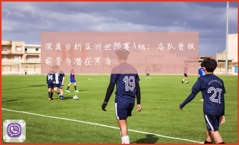 深度分析亚洲世预赛A组：各队晋级前景与潜在黑马