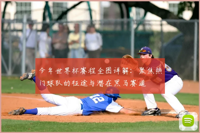 今年世界杯赛程全图详解：聚焦热门球队的征途与潜在黑马赛道