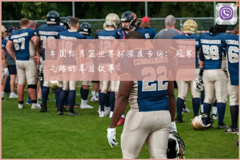 年国际男篮世界杯深度专访：冠军之路的幕后故事