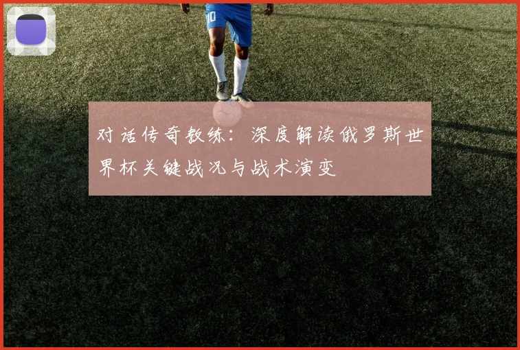 对话传奇教练：深度解读俄罗斯世界杯关键战况与战术演变