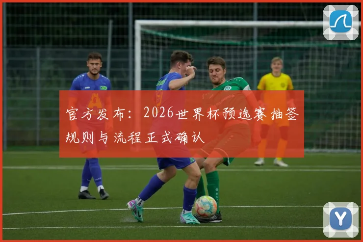 官方发布：2026世界杯预选赛抽签规则与流程正式确认