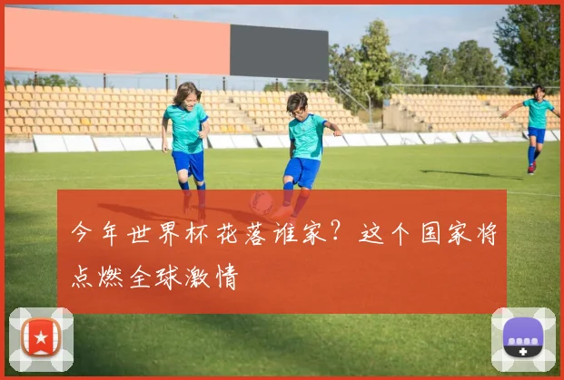 今年世界杯花落谁家？这个国家将点燃全球激情
