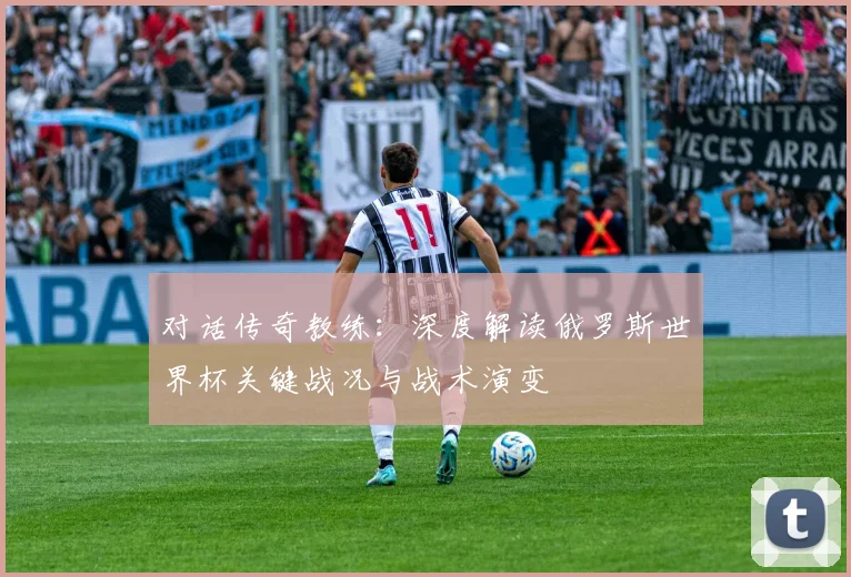 对话传奇教练：深度解读俄罗斯世界杯关键战况与战术演变