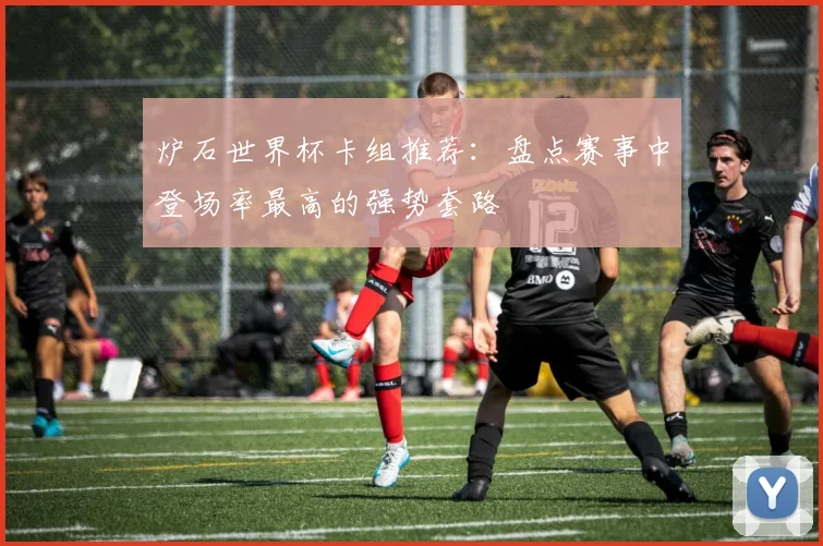 炉石世界杯卡组推荐:盘点赛事中登场率最高的强势套路