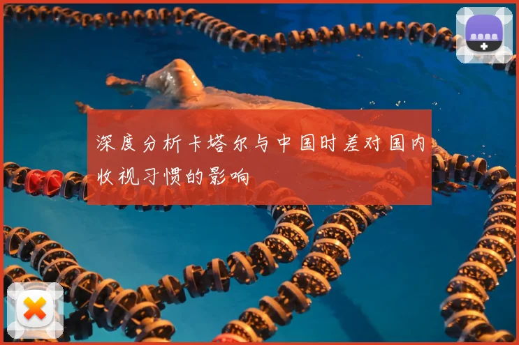 深度分析卡塔尔与中国时差对国内收视习惯的影响