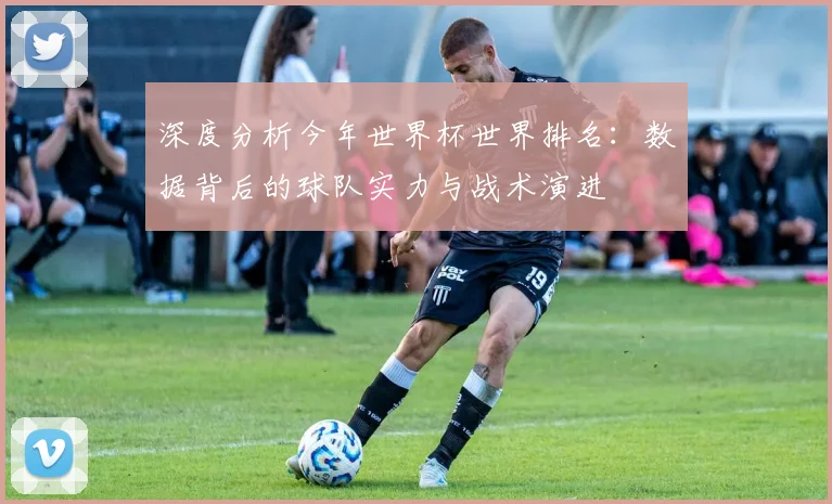深度分析今年世界杯世界排名：数据背后的球队实力与战术演进