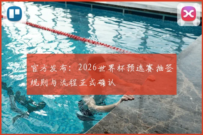 官方发布：2026世界杯预选赛抽签规则与流程正式确认