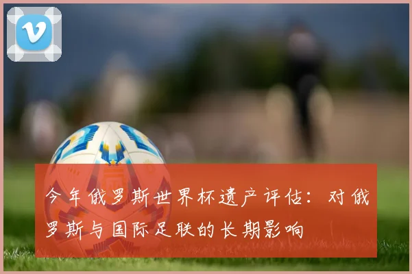 今年俄罗斯世界杯遗产评估：对俄罗斯与国际足联的长期影响