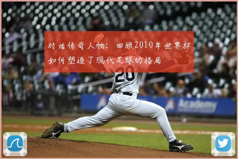 对话传奇人物：回顾2010年世界杯如何塑造了现代足球的格局