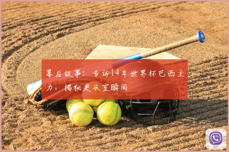 幕后故事:专访14年世界杯巴西主力,揭秘更衣室瞬间